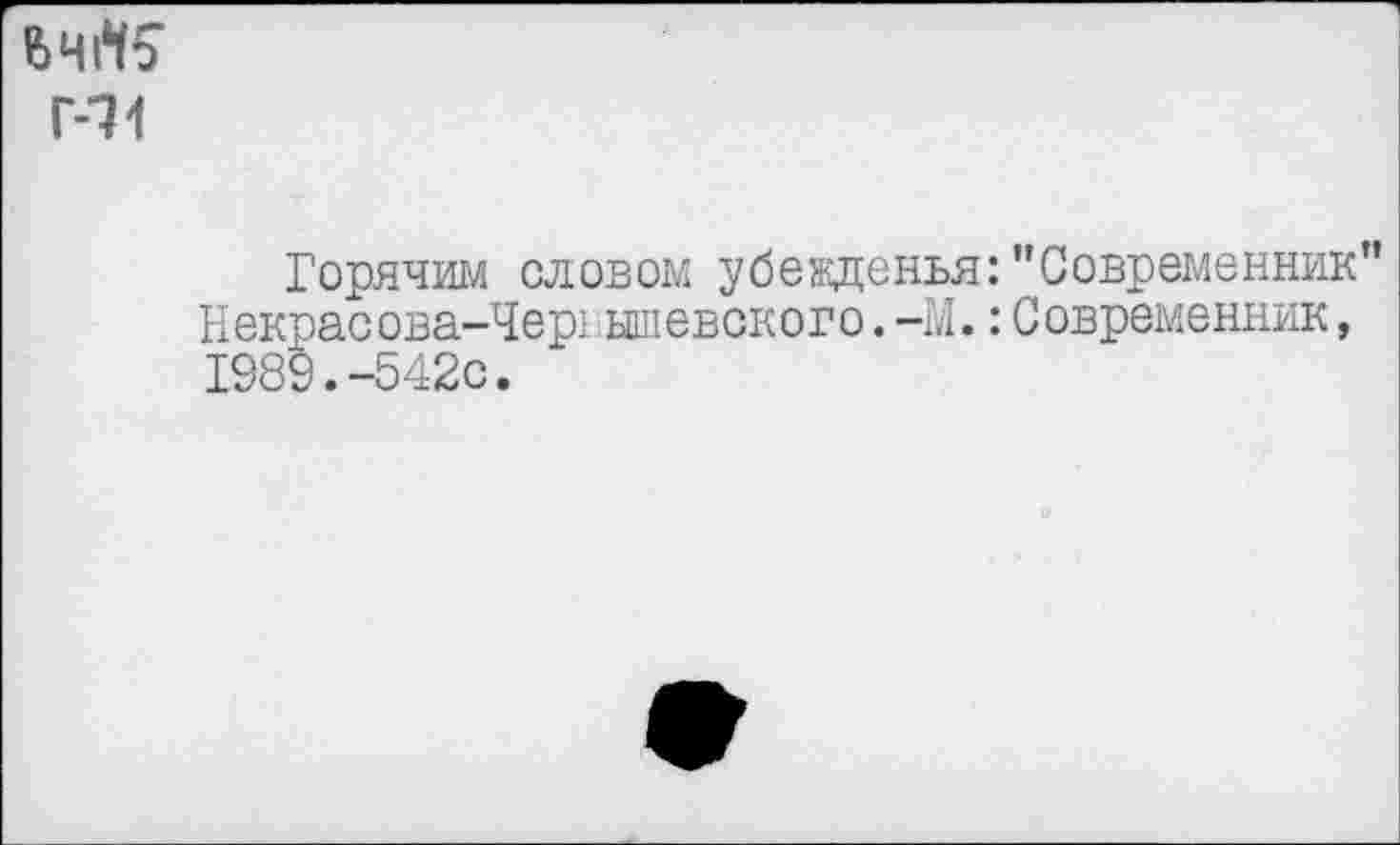 ﻿Г-11
Горячим словом убежденья:’’Современник” Некрасова-Чернышевского.-М.:Современник, 1989.-542с.